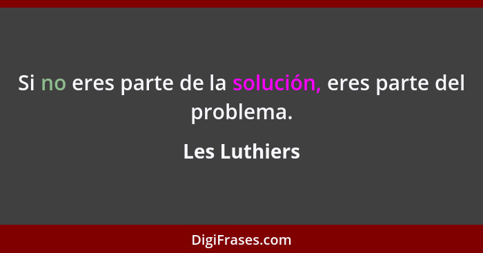 Si no eres parte de la solución, eres parte del problema.... - Les Luthiers