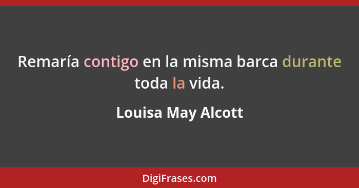 Remaría contigo en la misma barca durante toda la vida.... - Louisa May Alcott