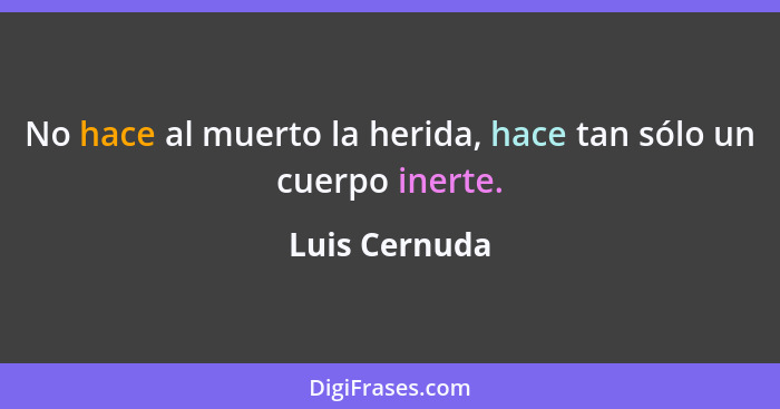 No hace al muerto la herida, hace tan sólo un cuerpo inerte.... - Luis Cernuda