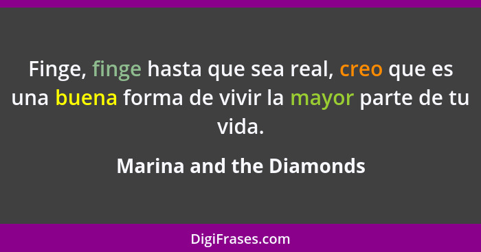 Finge, finge hasta que sea real, creo que es una buena forma de vivir la mayor parte de tu vida.... - Marina and the Diamonds