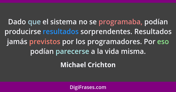 Dado que el sistema no se programaba, podían producirse resultados sorprendentes. Resultados jamás previstos por los programadores.... - Michael Crichton