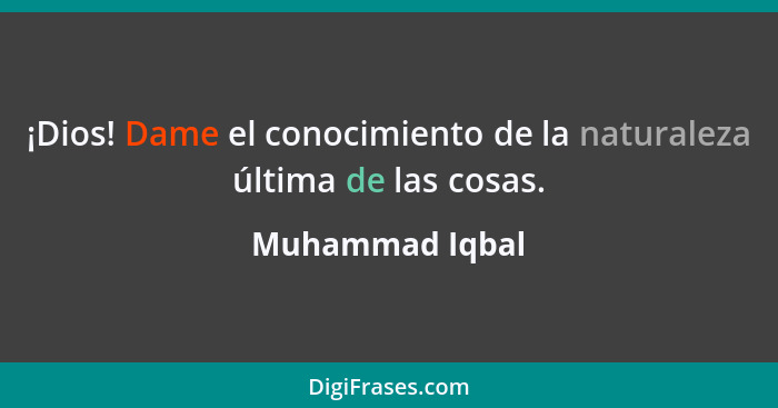 ¡Dios! Dame el conocimiento de la naturaleza última de las cosas.... - Muhammad Iqbal