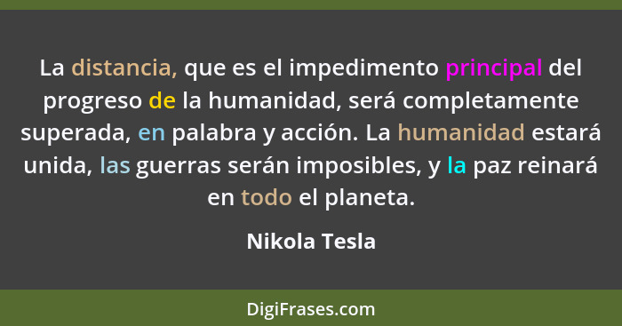 La distancia, que es el impedimento principal del progreso de la humanidad, será completamente superada, en palabra y acción. La humani... - Nikola Tesla