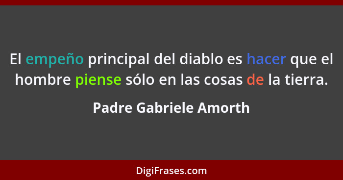 El empeño principal del diablo es hacer que el hombre piense sólo en las cosas de la tierra.... - Padre Gabriele Amorth