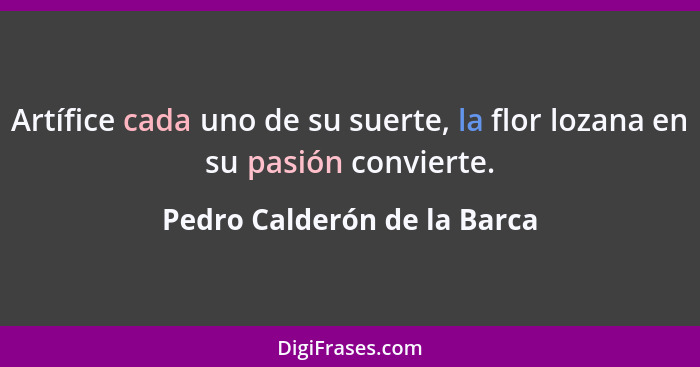 Artífice cada uno de su suerte, la flor lozana en su pasión convierte.... - Pedro Calderón de la Barca