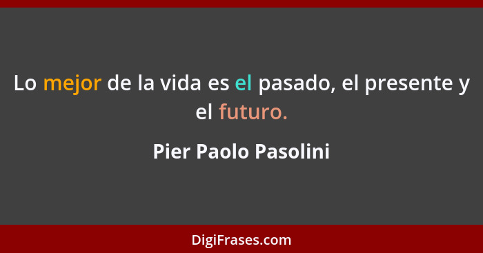 Lo mejor de la vida es el pasado, el presente y el futuro.... - Pier Paolo Pasolini