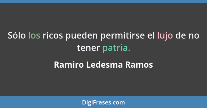 Sólo los ricos pueden permitirse el lujo de no tener patria.... - Ramiro Ledesma Ramos