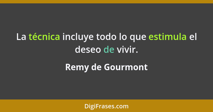 La técnica incluye todo lo que estimula el deseo de vivir.... - Remy de Gourmont