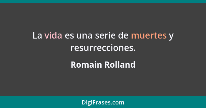 La vida es una serie de muertes y resurrecciones.... - Romain Rolland