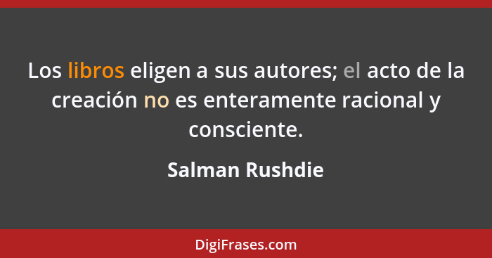 Los libros eligen a sus autores; el acto de la creación no es enteramente racional y consciente.... - Salman Rushdie