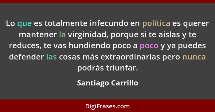 Lo que es totalmente infecundo en política es querer mantener la virginidad, porque si te aislas y te reduces, te vas hundiendo po... - Santiago Carrillo