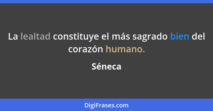 La lealtad constituye el más sagrado bien del corazón humano.... - Séneca