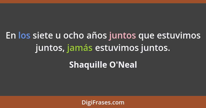 En los siete u ocho años juntos que estuvimos juntos, jamás estuvimos juntos.... - Shaquille O'Neal