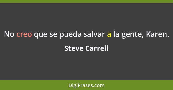 No creo que se pueda salvar a la gente, Karen.... - Steve Carrell