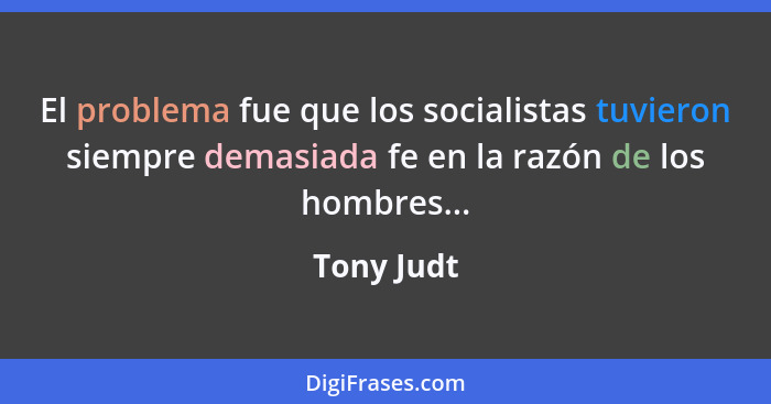 El problema fue que los socialistas tuvieron siempre demasiada fe en la razón de los hombres...... - Tony Judt