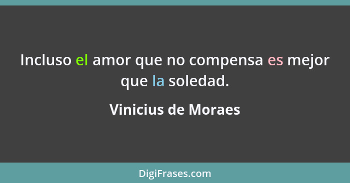Incluso el amor que no compensa es mejor que la soledad.... - Vinicius de Moraes