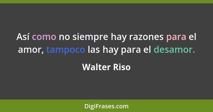 Así como no siempre hay razones para el amor, tampoco las hay para el desamor.... - Walter Riso