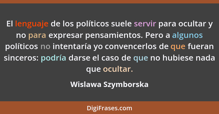 El lenguaje de los políticos suele servir para ocultar y no para expresar pensamientos. Pero a algunos políticos no intentaría yo... - Wislawa Szymborska