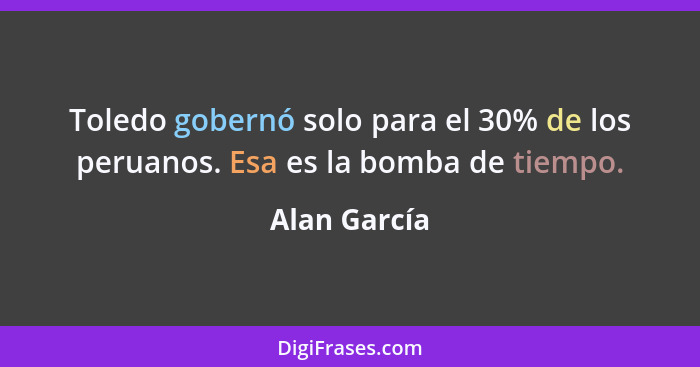 Toledo gobernó solo para el 30% de los peruanos. Esa es la bomba de tiempo.... - Alan García