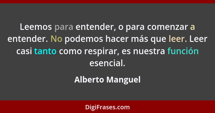 Leemos para entender, o para comenzar a entender. No podemos hacer más que leer. Leer casi tanto como respirar, es nuestra función e... - Alberto Manguel