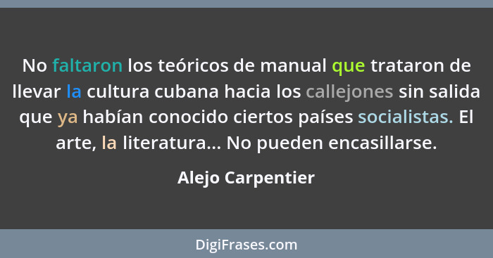 No faltaron los teóricos de manual que trataron de llevar la cultura cubana hacia los callejones sin salida que ya habían conocido... - Alejo Carpentier