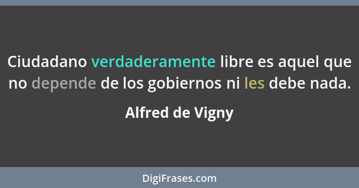Ciudadano verdaderamente libre es aquel que no depende de los gobiernos ni les debe nada.... - Alfred de Vigny