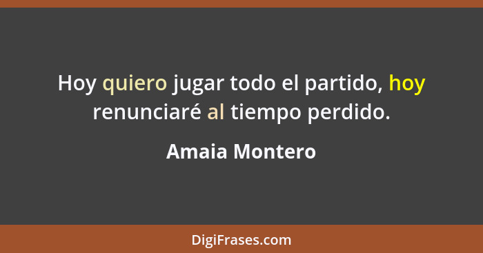 Hoy quiero jugar todo el partido, hoy renunciaré al tiempo perdido.... - Amaia Montero