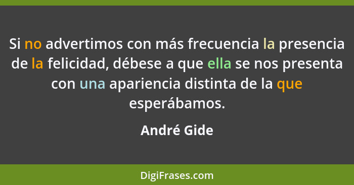 Si no advertimos con más frecuencia la presencia de la felicidad, débese a que ella se nos presenta con una apariencia distinta de la que... - André Gide