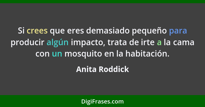 Si crees que eres demasiado pequeño para producir algún impacto, trata de irte a la cama con un mosquito en la habitación.... - Anita Roddick