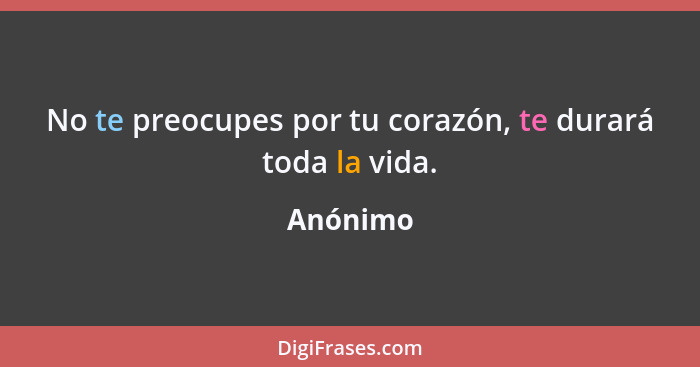 No te preocupes por tu corazón, te durará toda la vida.... - Anónimo