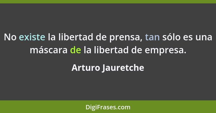 No existe la libertad de prensa, tan sólo es una máscara de la libertad de empresa.... - Arturo Jauretche