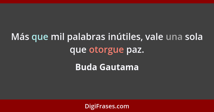 Más que mil palabras inútiles, vale una sola que otorgue paz.... - Buda Gautama