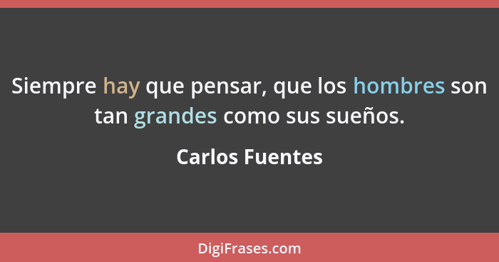 Siempre hay que pensar, que los hombres son tan grandes como sus sueños.... - Carlos Fuentes
