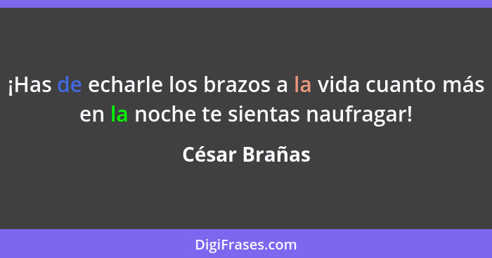 ¡Has de echarle los brazos a la vida cuanto más en la noche te sientas naufragar!... - César Brañas