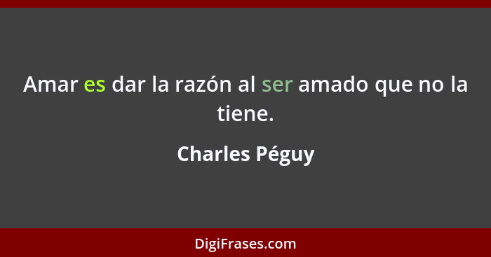 Amar es dar la razón al ser amado que no la tiene.... - Charles Péguy