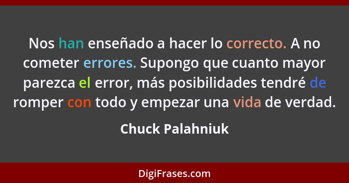 Nos han enseñado a hacer lo correcto. A no cometer errores. Supongo que cuanto mayor parezca el error, más posibilidades tendré de r... - Chuck Palahniuk