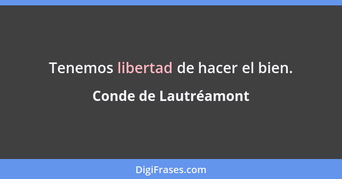 Tenemos libertad de hacer el bien.... - Conde de Lautréamont