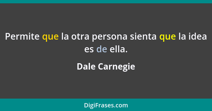 Permite que la otra persona sienta que la idea es de ella.... - Dale Carnegie