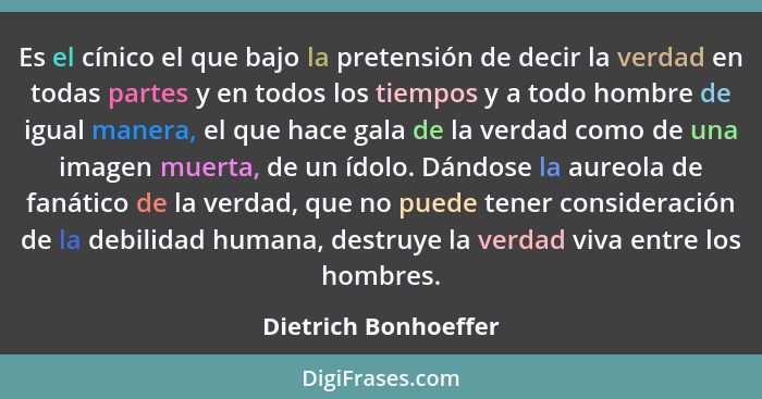 Es el cínico el que bajo la pretensión de decir la verdad en todas partes y en todos los tiempos y a todo hombre de igual manera... - Dietrich Bonhoeffer