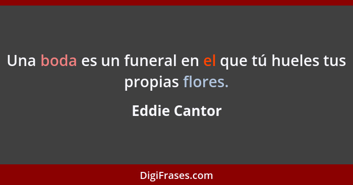 Una boda es un funeral en el que tú hueles tus propias flores.... - Eddie Cantor