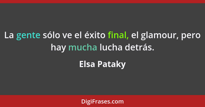 La gente sólo ve el éxito final, el glamour, pero hay mucha lucha detrás.... - Elsa Pataky