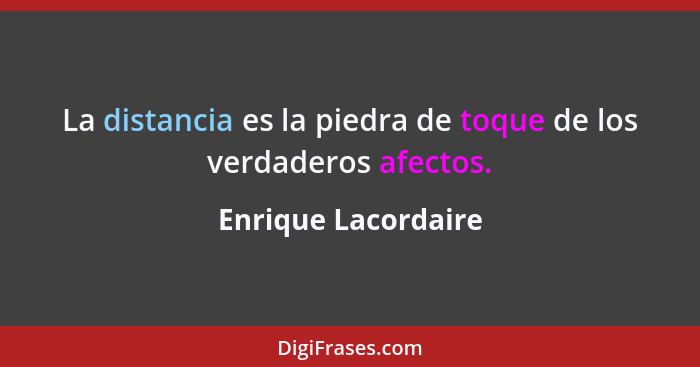 La distancia es la piedra de toque de los verdaderos afectos.... - Enrique Lacordaire