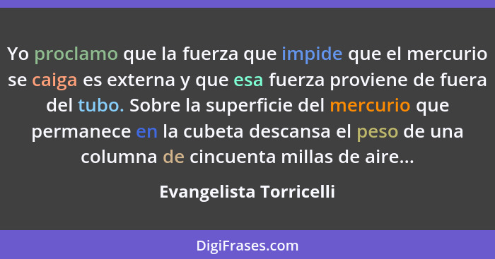 Yo proclamo que la fuerza que impide que el mercurio se caiga es externa y que esa fuerza proviene de fuera del tubo. Sobre l... - Evangelista Torricelli