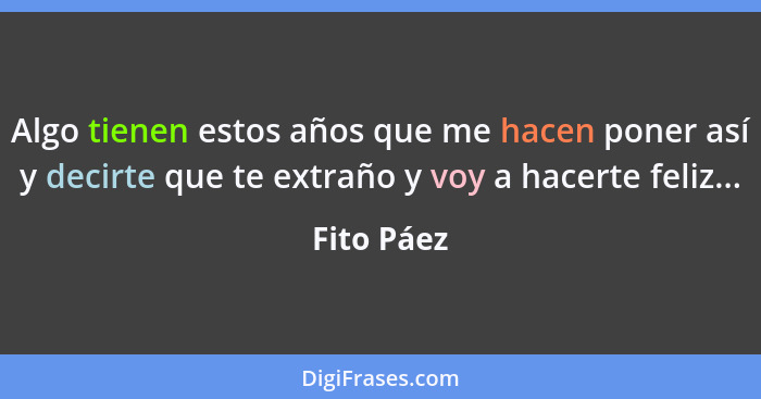 Algo tienen estos años que me hacen poner así y decirte que te extraño y voy a hacerte feliz...... - Fito Páez