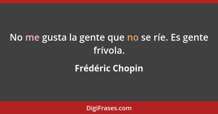 No me gusta la gente que no se ríe. Es gente frívola.... - Frédéric Chopin