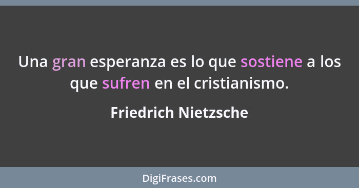 Una gran esperanza es lo que sostiene a los que sufren en el cristianismo.... - Friedrich Nietzsche