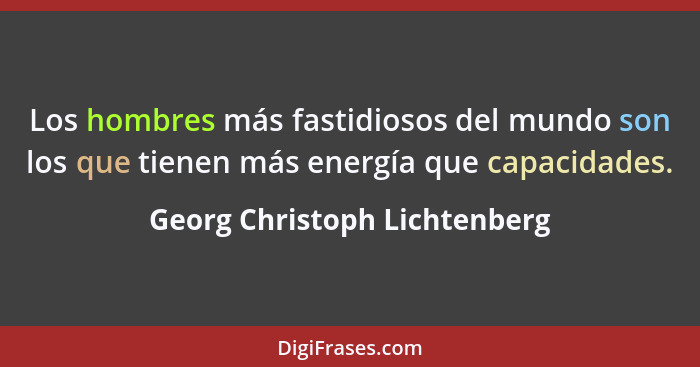 Los hombres más fastidiosos del mundo son los que tienen más energía que capacidades.... - Georg Christoph Lichtenberg