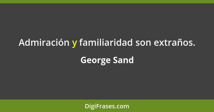 Admiración y familiaridad son extraños.... - George Sand