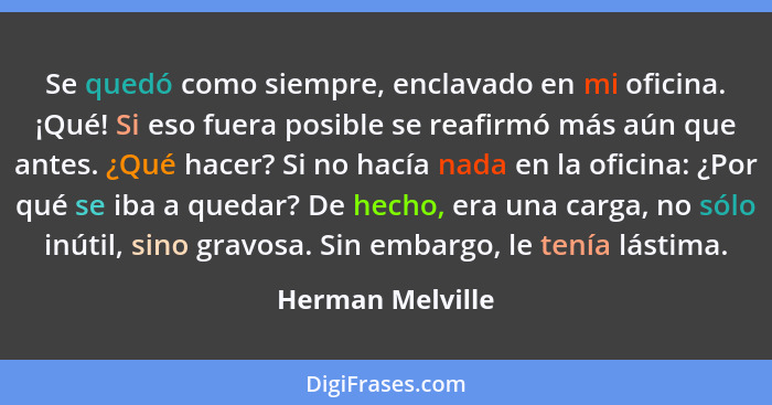 Se quedó como siempre, enclavado en mi oficina. ¡Qué! Si eso fuera posible se reafirmó más aún que antes. ¿Qué hacer? Si no hacía na... - Herman Melville