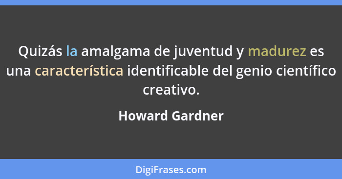 Quizás la amalgama de juventud y madurez es una característica identificable del genio científico creativo.... - Howard Gardner